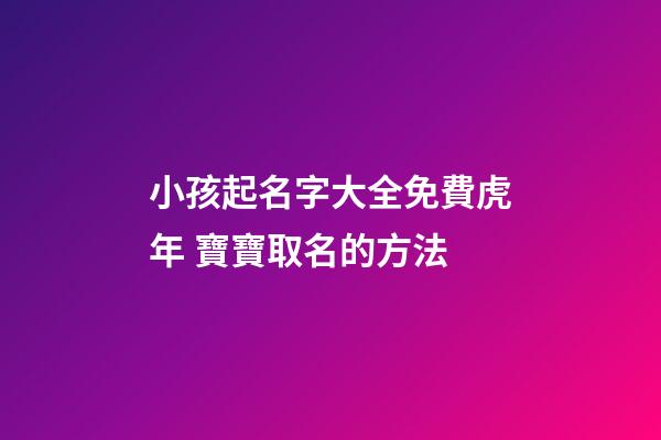小孩起名字大全免費虎年 寶寶取名的方法